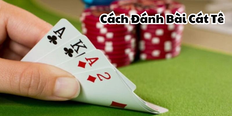 Cách Đánh Bài Cát Tê Chi Tiết 